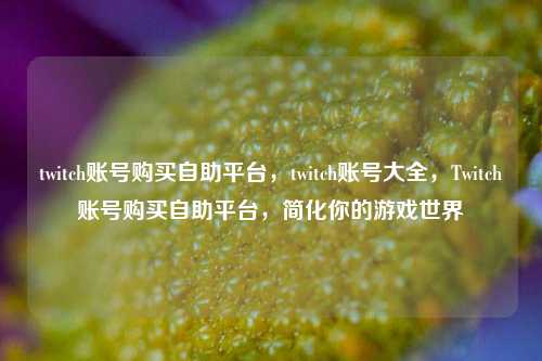 twitch账号购买自助平台，twitch账号大全，Twitch账号购买自助平台，简化你的游戏世界