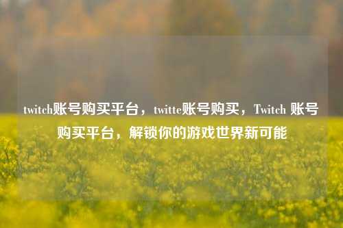 twitch账号购买平台，twitte账号购买，Twitch 账号购买平台，解锁你的游戏世界新可能