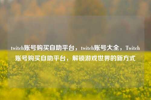 twitch账号购买自助平台，twitch账号大全，Twitch账号购买自助平台，解锁游戏世界的新方式