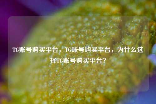 TG账号购买平台，TG账号购买平台，为什么选择TG账号购买平台？