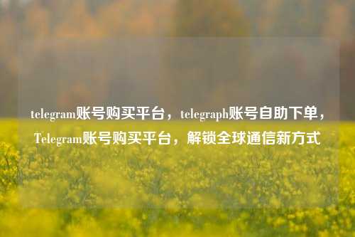 telegram账号购买平台，telegraph账号自助下单，Telegram账号购买平台，解锁全球通信新方式