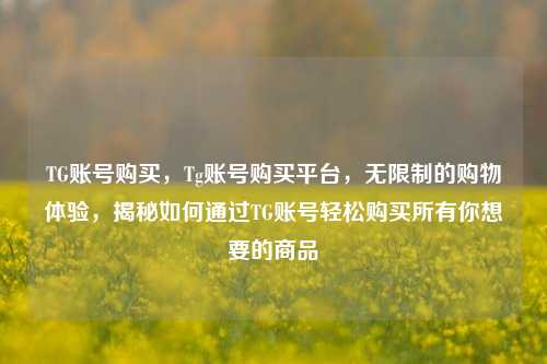 TG账号购买，Tg账号购买平台，无限制的购物体验，揭秘如何通过TG账号轻松购买所有你想要的商品