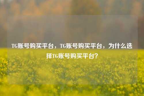 TG账号购买平台，TG账号购买平台	，为什么选择TG账号购买平台？  第1张