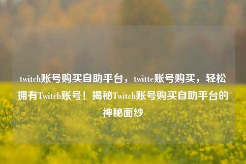 twitch账号购买自助平台，twitte账号购买，轻松拥有Twitch账号！揭秘Twitch账号购买自助平台的神秘面纱