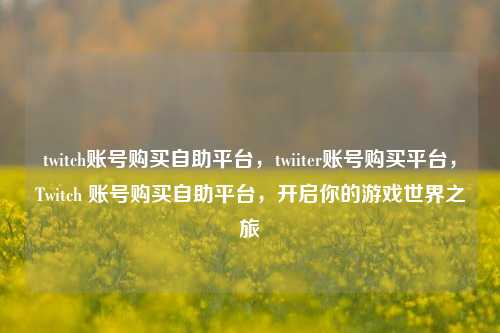 twitch账号购买自助平台，twiiter账号购买平台，Twitch 账号购买自助平台，开启你的游戏世界之旅
