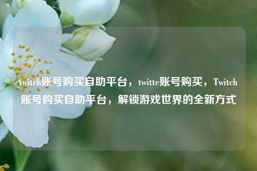 twitch账号购买自助平台，twitte账号购买，Twitch账号购买自助平台，解锁游戏世界的全新方式