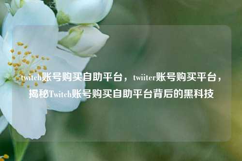 twitch账号购买自助平台，twiiter账号购买平台，揭秘Twitch账号购买自助平台背后的黑科技