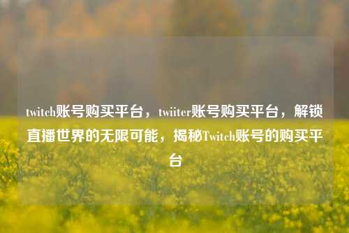 twitch账号购买平台，twiiter账号购买平台，解锁直播世界的无限可能，揭秘Twitch账号的购买平台