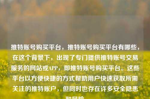 推特账号购买平台，推特账号购买平台有哪些，在这个背景下，出现了专门提供推特账号交易服务的网站或APP，即推特账号购买平台。这些平台以方便快捷的方式帮助用户快速获取所需关注的推特账户，但同时也存在许多安全隐患和风险