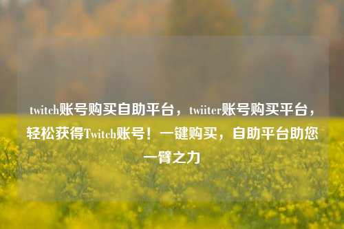 twitch账号购买自助平台，twiiter账号购买平台，轻松获得Twitch账号！一键购买，自助平台助您一臂之力