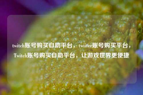 twitch账号购买自助平台，twiiter账号购买平台，Twitch账号购买自助平台，让游戏世界更便捷