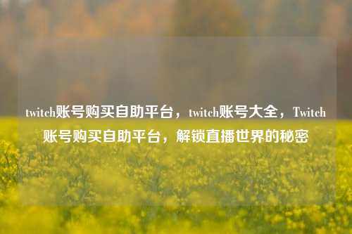twitch账号购买自助平台，twitch账号大全，Twitch账号购买自助平台，解锁直播世界的秘密