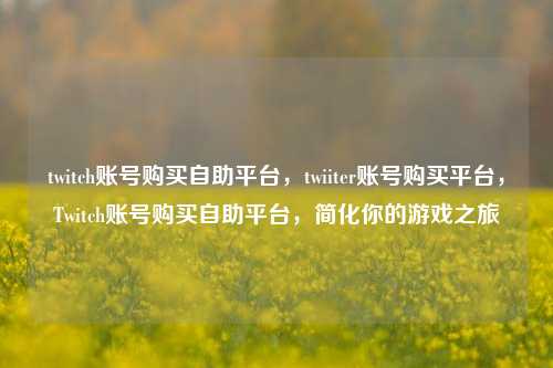 twitch账号购买自助平台，twiiter账号购买平台，Twitch账号购买自助平台，简化你的游戏之旅