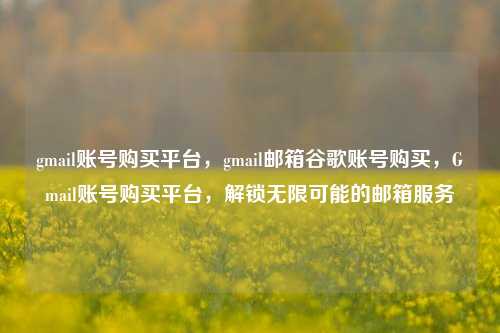 gmail账号购买平台，gmail邮箱谷歌账号购买，Gmail账号购买平台，解锁无限可能的邮箱服务