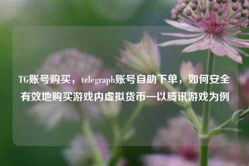 TG账号购买，telegraph账号自助下单，如何安全有效地购买游戏内虚拟货币—以腾讯游戏为例