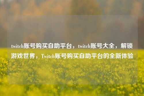 twitch账号购买自助平台，twitch账号大全，解锁游戏世界，Twitch账号购买自助平台的全新体验