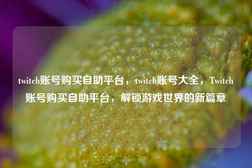 twitch账号购买自助平台，twitch账号大全，Twitch账号购买自助平台，解锁游戏世界的新篇章